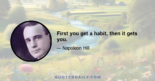 First you get a habit, then it gets you.