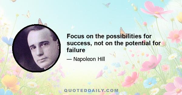 Focus on the possibilities for success, not on the potential for failure