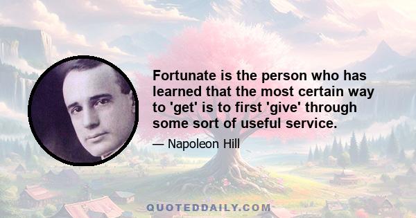 Fortunate is the person who has learned that the most certain way to 'get' is to first 'give' through some sort of useful service.