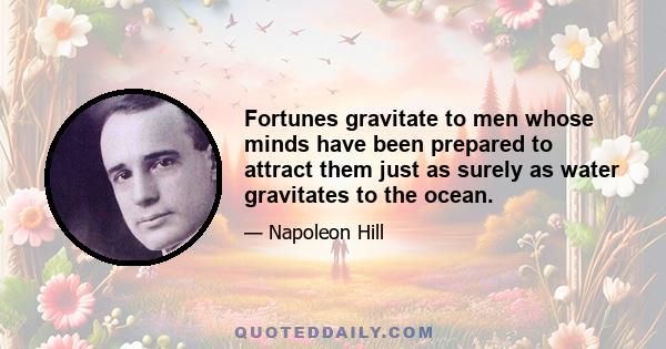 Fortunes gravitate to men whose minds have been prepared to attract them just as surely as water gravitates to the ocean.