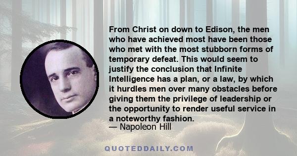 From Christ on down to Edison, the men who have achieved most have been those who met with the most stubborn forms of temporary defeat. This would seem to justify the conclusion that Infinite Intelligence has a plan, or 