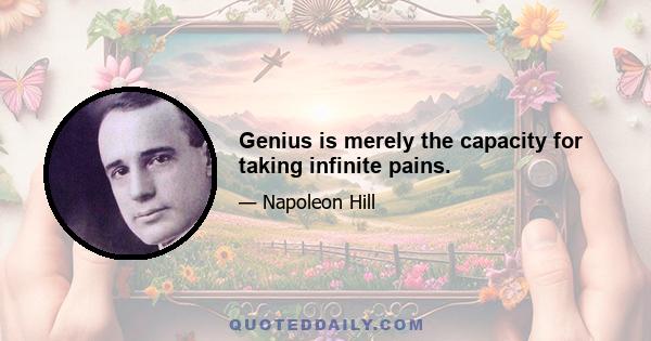 Genius is merely the capacity for taking infinite pains.