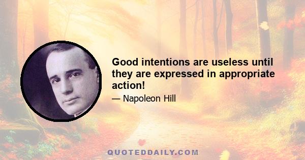 Good intentions are useless until they are expressed in appropriate action!