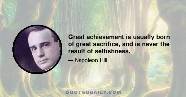 Great achievement is usually born of great sacrifice, and is never the result of selfishness.