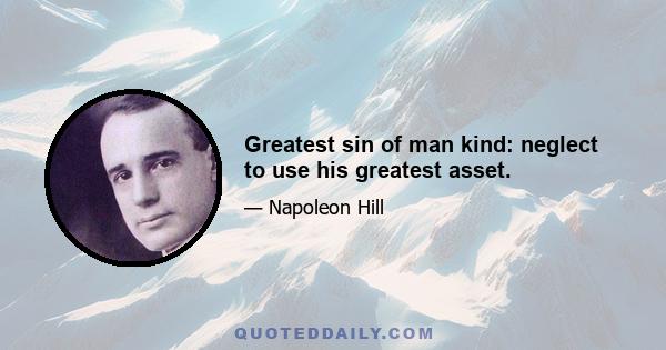 Greatest sin of man kind: neglect to use his greatest asset.