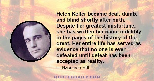 Helen Keller became deaf, dumb, and blind shortly after birth. Despite her greatest misfortune, she has written her name indelibly in the pages of the history of the great. Her entire life has served as evidence that no 