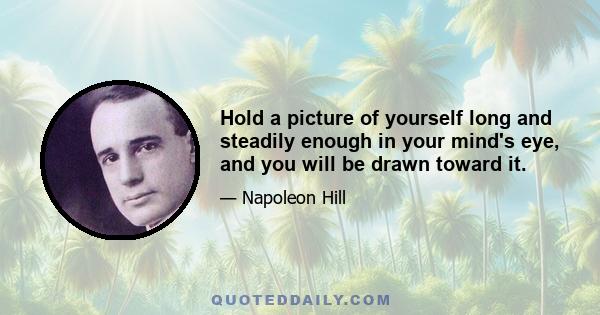 Hold a picture of yourself long and steadily enough in your mind's eye, and you will be drawn toward it.