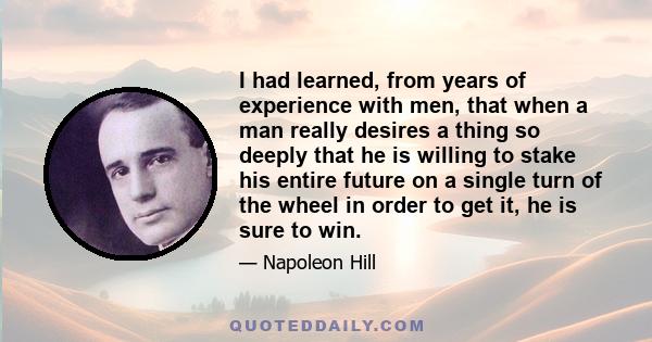 I had learned, from years of experience with men, that when a man really desires a thing so deeply that he is willing to stake his entire future on a single turn of the wheel in order to get it, he is sure to win.