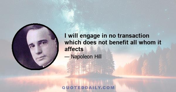 I will engage in no transaction which does not benefit all whom it affects