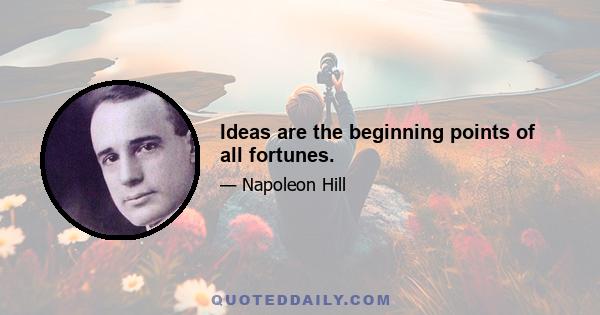 Ideas are the beginning points of all fortunes.