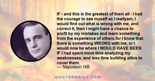 IF - and this is the greatest of them all - I had the courage to see myself as I reallyam, I would find out what is wrong with me, and correct it, then I might have a chance to profit by my mistakes and learn something