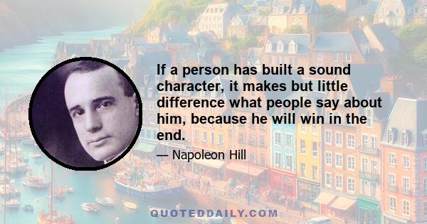 If a person has built a sound character, it makes but little difference what people say about him, because he will win in the end.