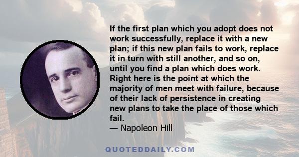 If the first plan which you adopt does not work successfully, replace it with a new plan; if this new plan fails to work, replace it in turn with still another, and so on, until you find a plan which does work. Right