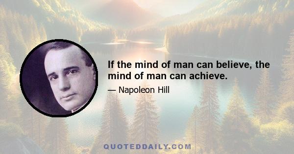 If the mind of man can believe, the mind of man can achieve.