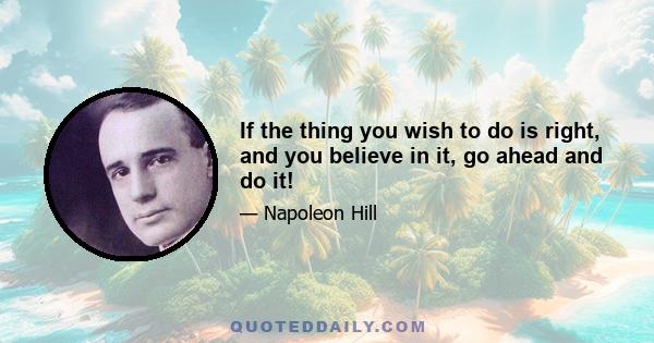 If the thing you wish to do is right, and you believe in it, go ahead and do it!