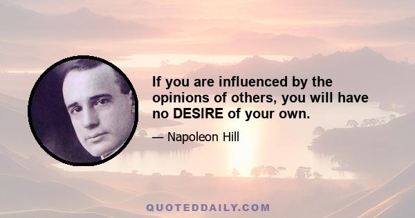 If you are influenced by the opinions of others, you will have no DESIRE of your own.