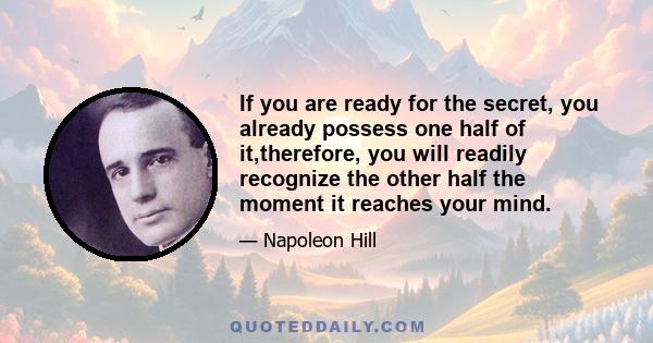 If you are ready for the secret, you already possess one half of it,therefore, you will readily recognize the other half the moment it reaches your mind.