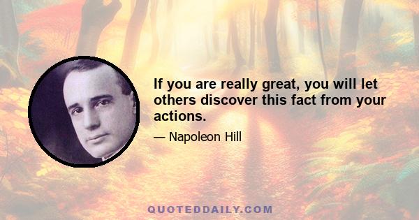 If you are really great, you will let others discover this fact from your actions.