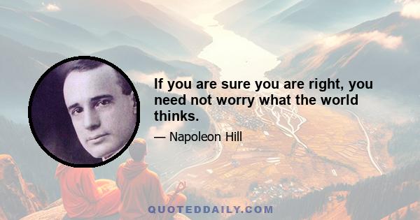 If you are sure you are right, you need not worry what the world thinks.