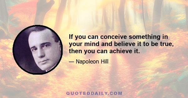 If you can conceive something in your mind and believe it to be true, then you can achieve it.