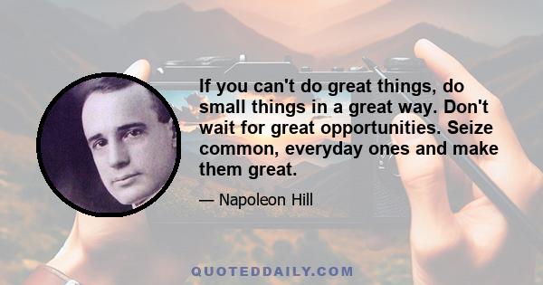 If you can't do great things, do small things in a great way. Don't wait for great opportunities. Seize common, everyday ones and make them great.