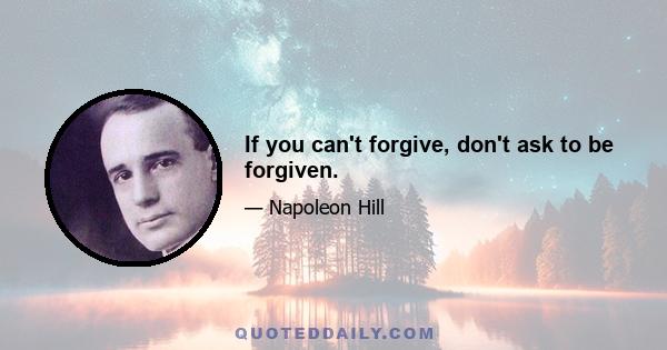 If you can't forgive, don't ask to be forgiven.