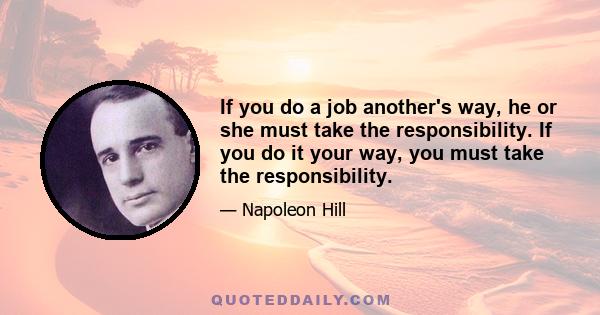 If you do a job another's way, he or she must take the responsibility. If you do it your way, you must take the responsibility.