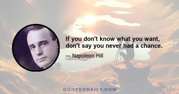 If you don't know what you want, don't say you never had a chance.