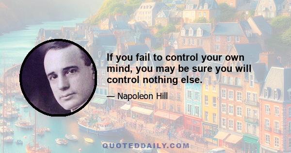 If you fail to control your own mind, you may be sure you will control nothing else.