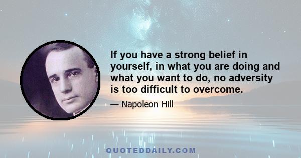 If you have a strong belief in yourself, in what you are doing and what you want to do, no adversity is too difficult to overcome.