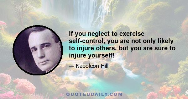 If you neglect to exercise self-control, you are not only likely to injure others, but you are sure to injure yourself!