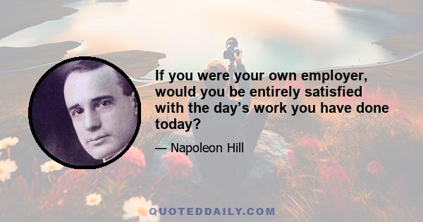 If you were your own employer, would you be entirely satisfied with the day’s work you have done today?