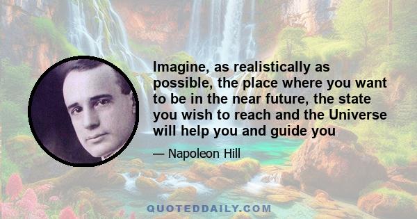 Imagine, as realistically as possible, the place where you want to be in the near future, the state you wish to reach and the Universe will help you and guide you