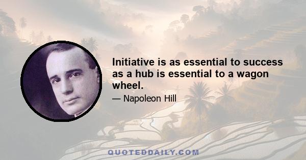 Initiative is as essential to success as a hub is essential to a wagon wheel.