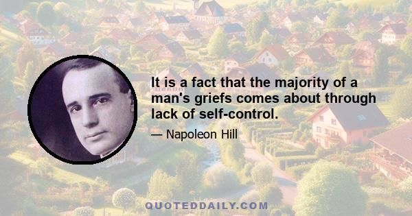 It is a fact that the majority of a man's griefs comes about through lack of self-control.