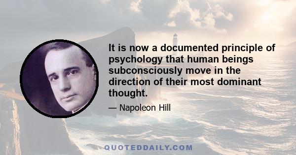 It is now a documented principle of psychology that human beings subconsciously move in the direction of their most dominant thought.