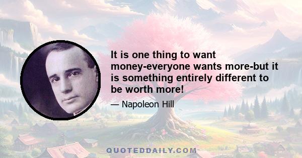 It is one thing to want money-everyone wants more-but it is something entirely different to be worth more!