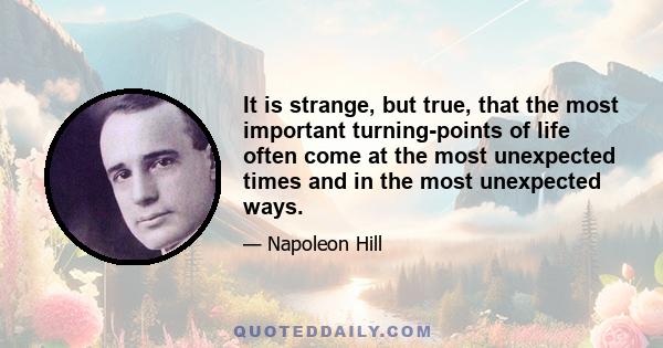 It is strange, but true, that the most important turning-points of life often come at the most unexpected times and in the most unexpected ways.