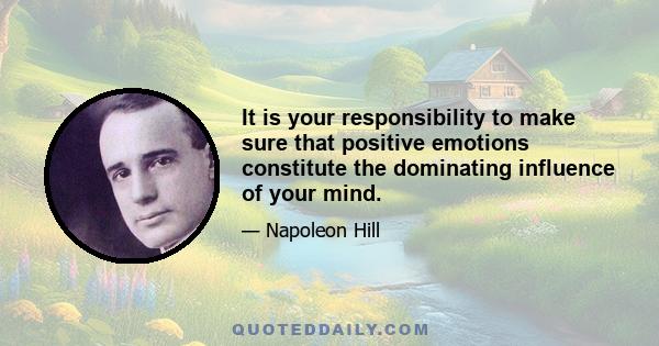 It is your responsibility to make sure that positive emotions constitute the dominating influence of your mind.