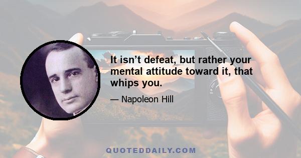 It isn’t defeat, but rather your mental attitude toward it, that whips you.