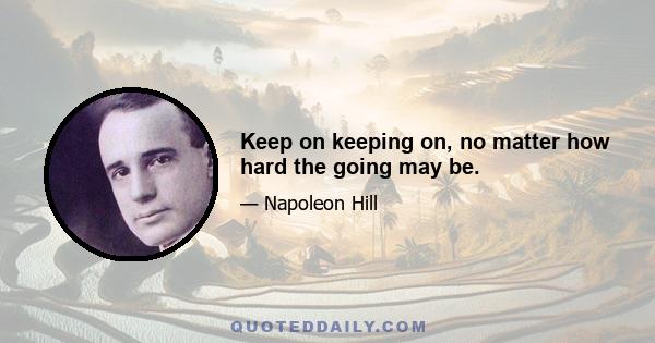 Keep on keeping on, no matter how hard the going may be.