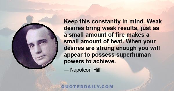 Keep this constantly in mind. Weak desires bring weak results, just as a small amount of fire makes a small amount of heat. When your desires are strong enough you will appear to possess superhuman powers to achieve.