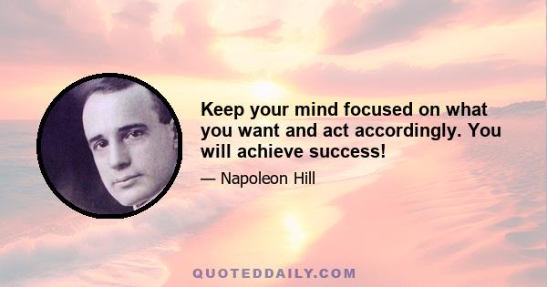 Keep your mind focused on what you want and act accordingly. You will achieve success!