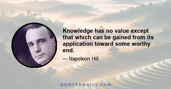 Knowledge has no value except that which can be gained from its application toward some worthy end.