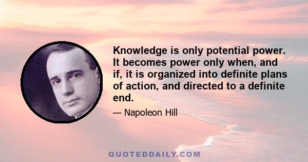 Knowledge is only potential power. It becomes power only when, and if, it is organized into definite plans of action, and directed to a definite end.