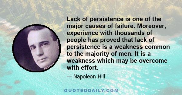 Lack of persistence is one of the major causes of failure. Moreover, experience with thousands of people has proved that lack of persistence is a weakness common to the majority of men. It is a weakness which may be