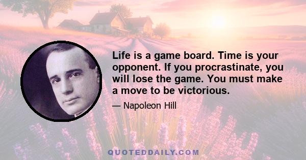 Life is a game board. Time is your opponent. If you procrastinate, you will lose the game. You must make a move to be victorious.