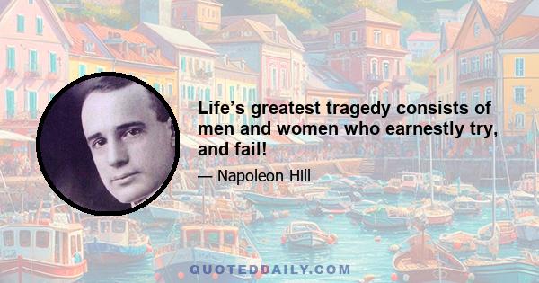 Life’s greatest tragedy consists of men and women who earnestly try, and fail!