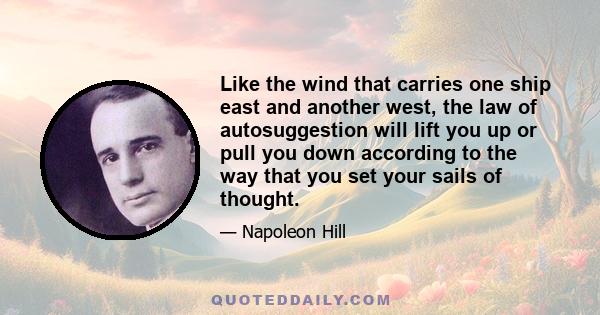 Like the wind that carries one ship east and another west, the law of autosuggestion will lift you up or pull you down according to the way that you set your sails of thought.