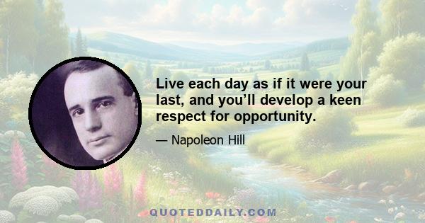 Live each day as if it were your last, and you’ll develop a keen respect for opportunity.